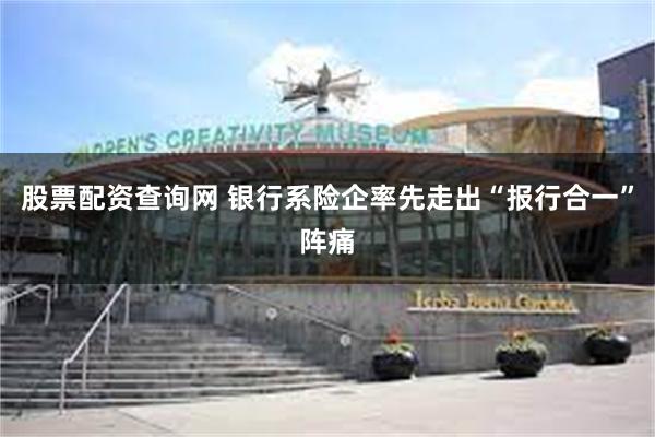 股票配资查询网 银行系险企率先走出“报行合一”阵痛