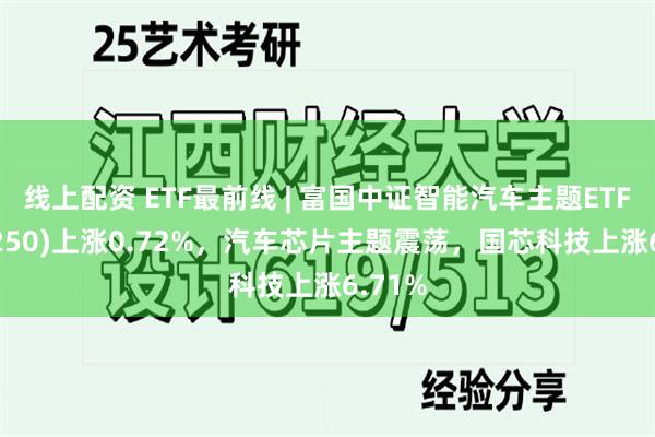 线上配资 ETF最前线 | 富国中证智能汽车主题ETF(515250)上涨0.72%，汽车芯片主题震荡，国芯科技上涨6.71%