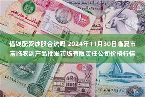 借钱配资炒股合法吗 2024年11月30日临夏市富临农副产品批发市场有限责任公司价格行情