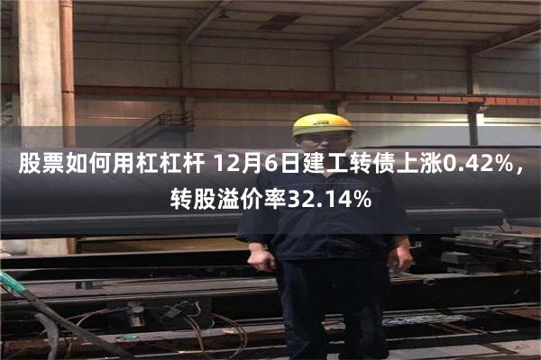 股票如何用杠杠杆 12月6日建工转债上涨0.42%，转股溢价率32.14%