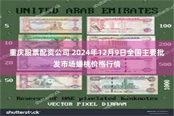 重庆股票配资公司 2024年12月9日全国主要批发市场蟠桃价格行情