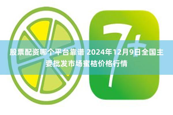 股票配资哪个平台靠谱 2024年12月9日全国主要批发市场蜜桔价格行情