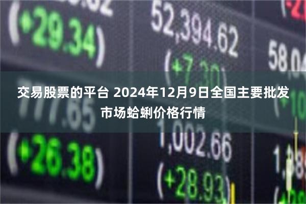 交易股票的平台 2024年12月9日全国主要批发市场蛤蜊价格行情