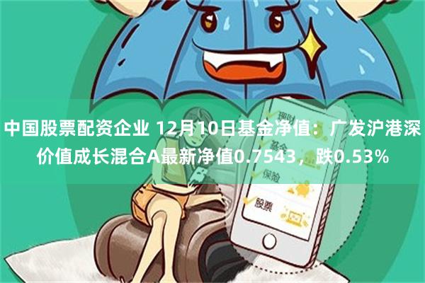 中国股票配资企业 12月10日基金净值：广发沪港深价值成长混合A最新净值0.7543，跌0.53%