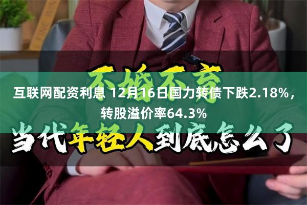 互联网配资利息 12月16日国力转债下跌2.18%，转股溢价率64.3%