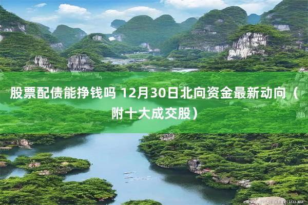 股票配债能挣钱吗 12月30日北向资金最新动向（附十大成交股）