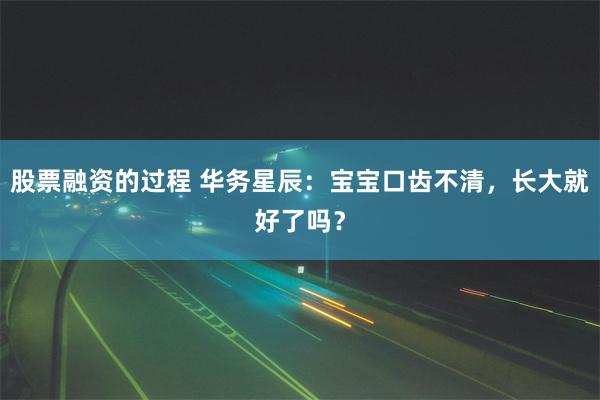 股票融资的过程 华务星辰：宝宝口齿不清，长大就好了吗？