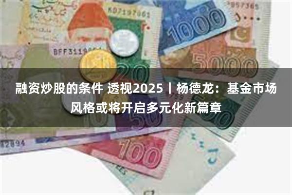 融资炒股的条件 透视2025丨杨德龙：基金市场风格或将开启多元化新篇章