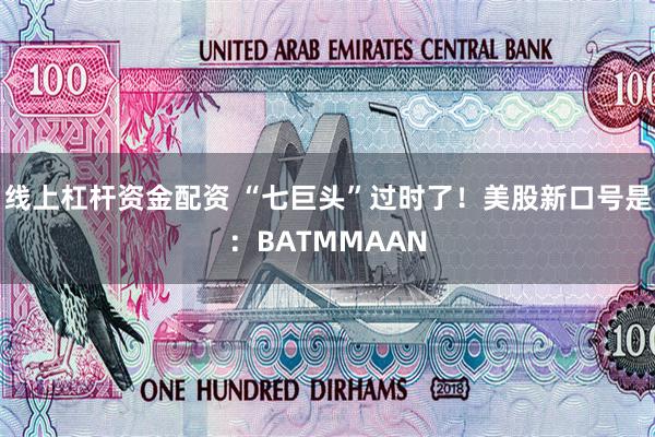 线上杠杆资金配资 “七巨头”过时了！美股新口号是：BATMMAAN