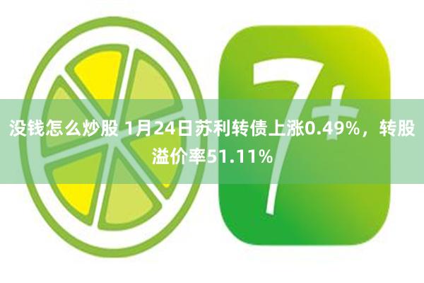 没钱怎么炒股 1月24日苏利转债上涨0.49%，转股溢价率51.11%