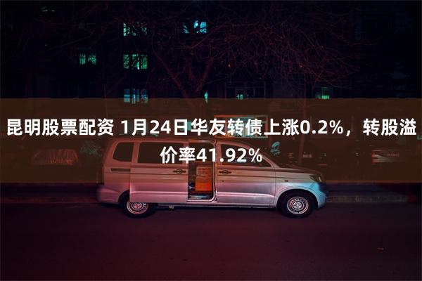 昆明股票配资 1月24日华友转债上涨0.2%，转股溢价率41.92%