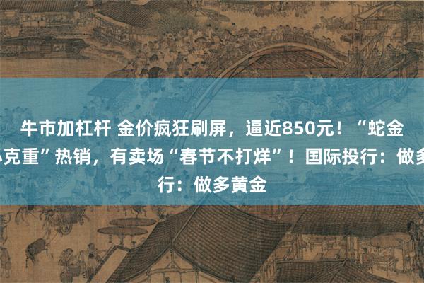 牛市加杠杆 金价疯狂刷屏，逼近850元！“蛇金”“小克重”热销，有卖场“春节不打烊”！国际投行：做多黄金