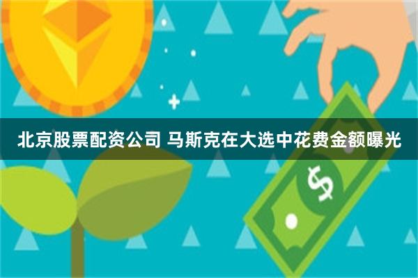 北京股票配资公司 马斯克在大选中花费金额曝光