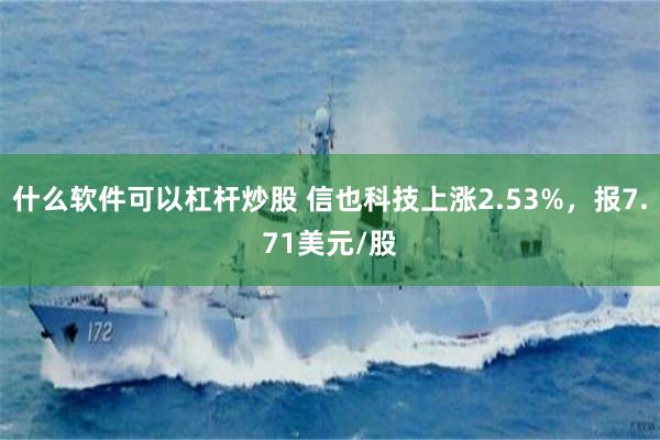 什么软件可以杠杆炒股 信也科技上涨2.53%，报7.71美元/股