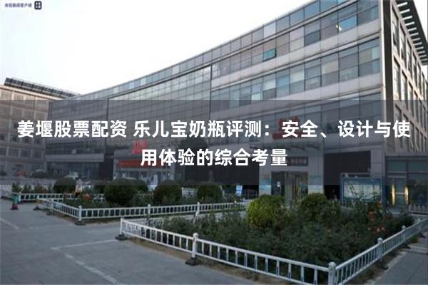 姜堰股票配资 乐儿宝奶瓶评测：安全、设计与使用体验的综合考量