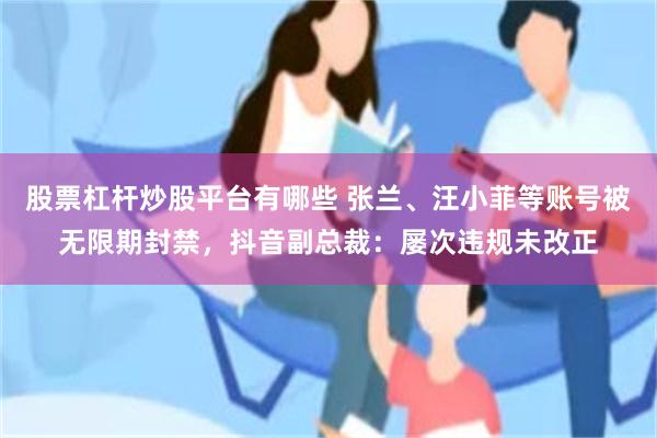 股票杠杆炒股平台有哪些 张兰、汪小菲等账号被无限期封禁，抖音副总裁：屡次违规未改正