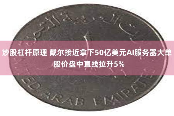 炒股杠杆原理 戴尔接近拿下50亿美元AI服务器大单  股价盘中直线拉升5%