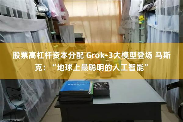 股票高杠杆资本分配 Grok-3大模型登场 马斯克：“地球上最聪明的人工智能”