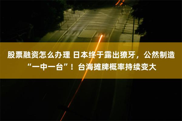 股票融资怎么办理 日本终于露出獠牙，公然制造“一中一台”！台海摊牌概率持续变大