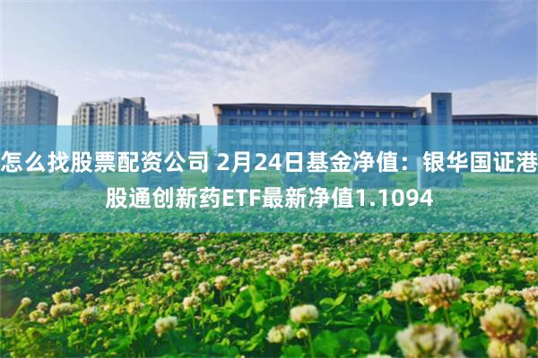 怎么找股票配资公司 2月24日基金净值：银华国证港股通创新药ETF最新净值1.1094