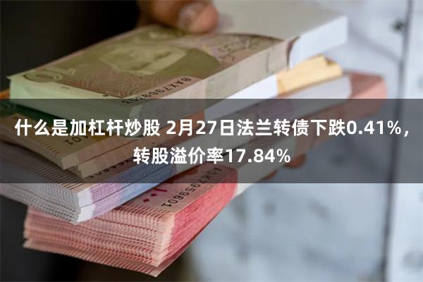 什么是加杠杆炒股 2月27日法兰转债下跌0.41%，转股溢价率17.84%