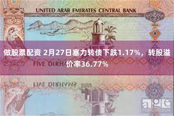 做股票配资 2月27日塞力转债下跌1.17%，转股溢价率36.77%