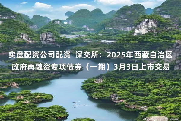 实盘配资公司配资  深交所：2025年西藏自治区政府再融资专项债券（一期）3月3日上市交易