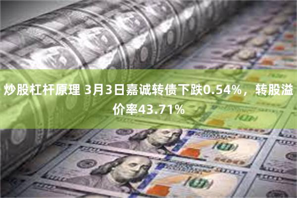 炒股杠杆原理 3月3日嘉诚转债下跌0.54%，转股溢价率43.71%