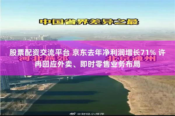 股票配资交流平台 京东去年净利润增长71% 许冉回应外卖、即时零售业务布局