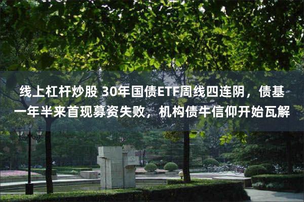 线上杠杆炒股 30年国债ETF周线四连阴，债基一年半来首现募资失败，机构债牛信仰开始瓦解