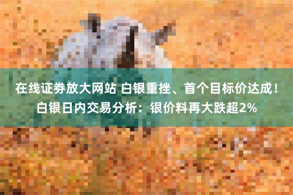 在线证劵放大网站 白银重挫、首个目标价达成！白银日内交易分析：银价料再大跌超2%