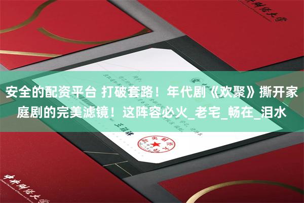 安全的配资平台 打破套路！年代剧《欢聚》撕开家庭剧的完美滤镜！这阵容必火_老宅_畅在_泪水